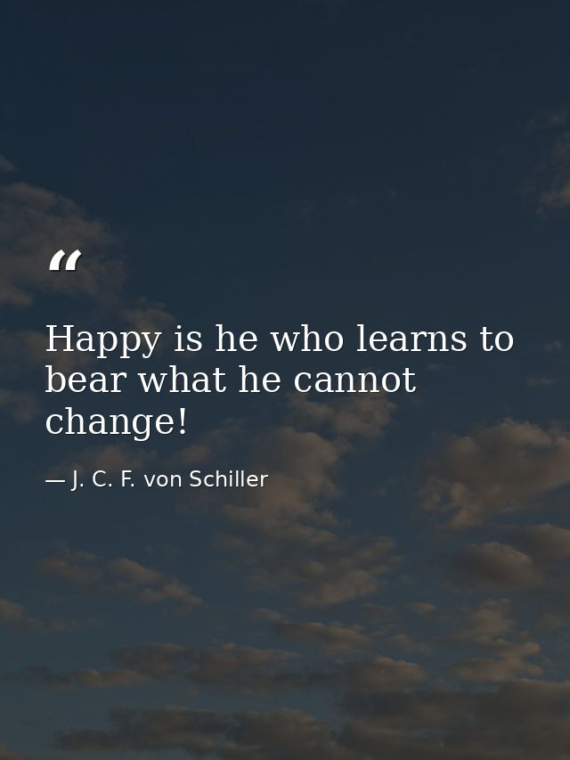 Happy is he who learns to bear what he cannot change! — J. C. F. von Schiller