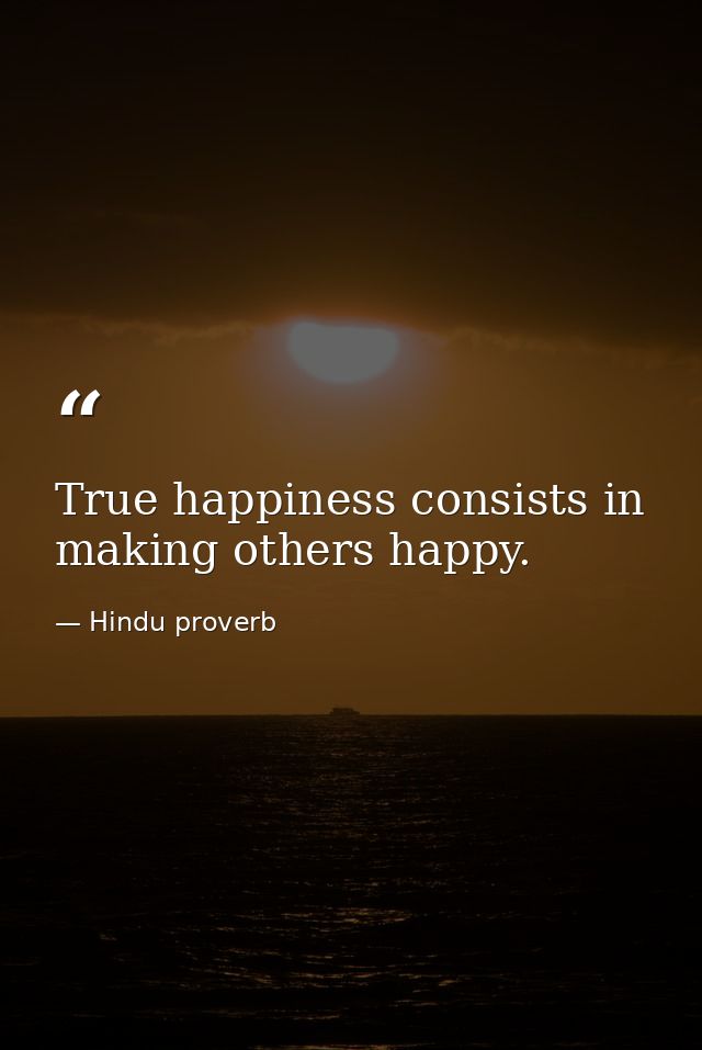 True happiness consists in making others happy. — Hindu proverb