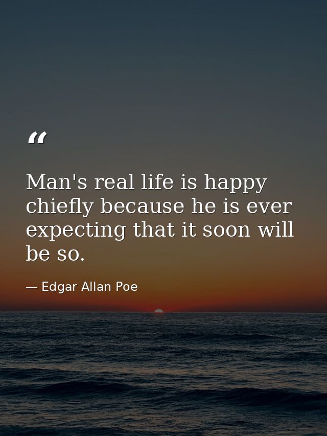Man's real life is happy  chiefly because he is ever expecting that it soon will be so. — Edgar Allan Poe