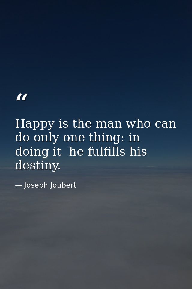 Happy is the man who can do only one thing: in doing it  he fulfills his destiny. — Joseph Joubert