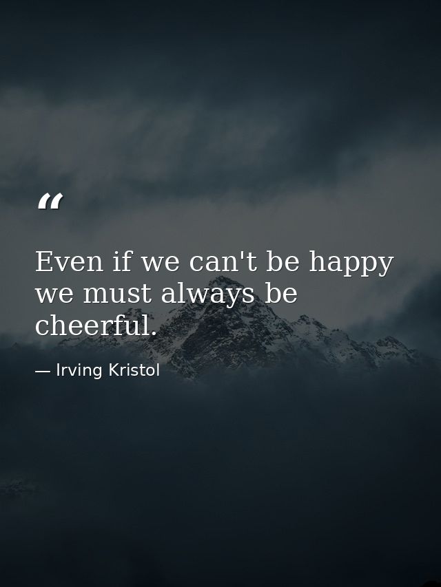 Even if we can't be happy  we must always be cheerful. — Irving Kristol