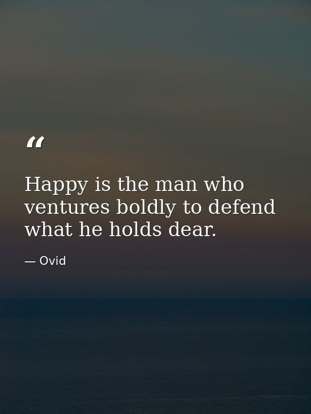 Happy is the man who ventures boldly to defend what he holds dear. — Ovid