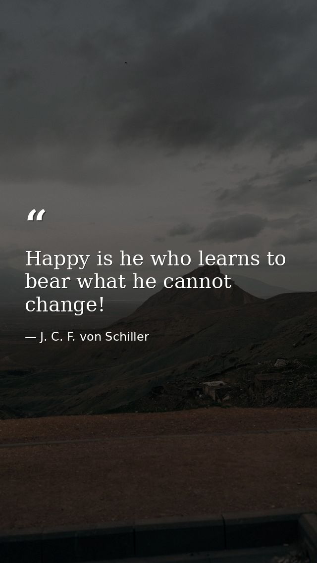 Happy is he who learns to bear what he cannot change! — J. C. F. von Schiller