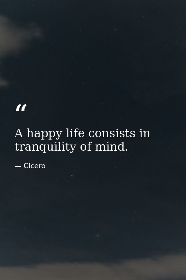 A happy life consists in tranquility of mind. — Cicero