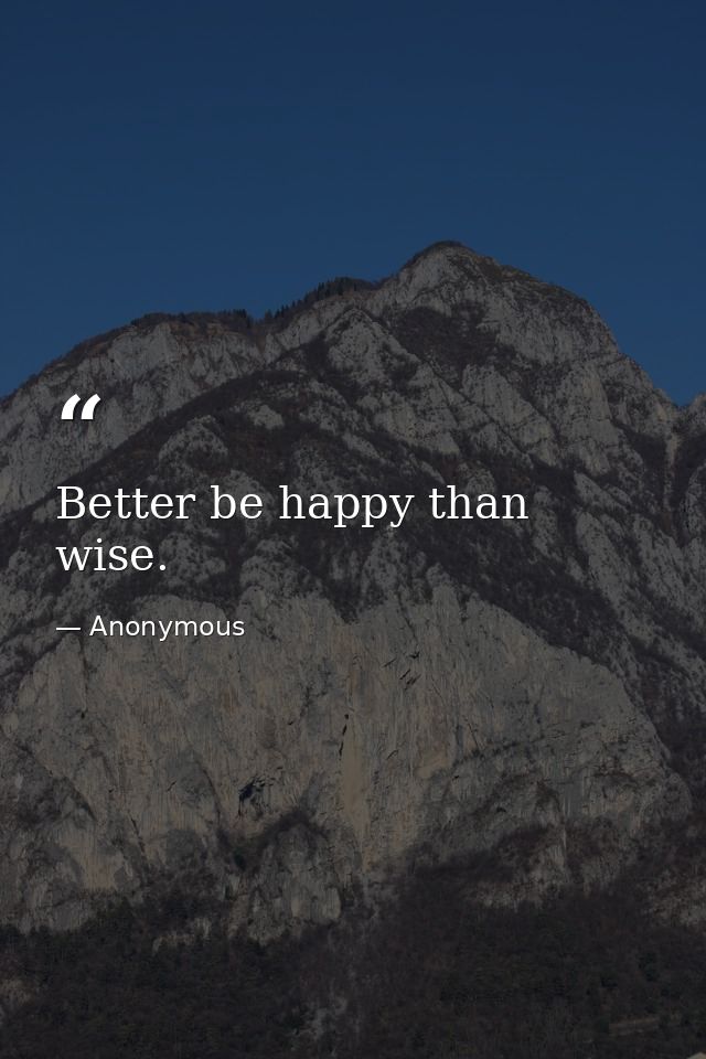 Better be happy than wise. — Anonymous