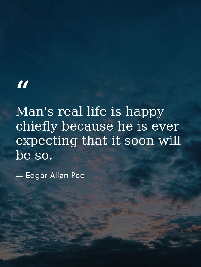 Man's real life is happy  chiefly because he is ever expecting that it soon will be so. — Edgar Allan Poe