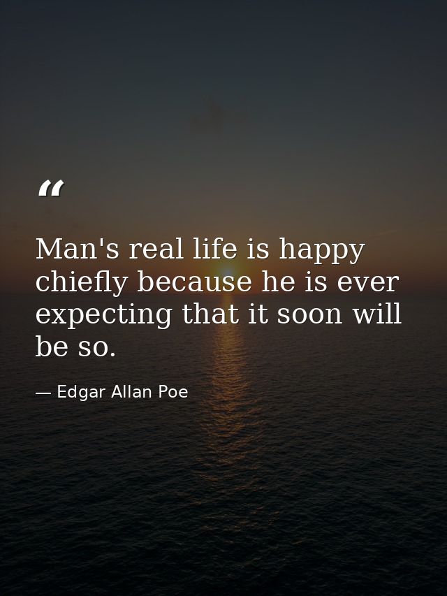 Man's real life is happy  chiefly because he is ever expecting that it soon will be so. — Edgar Allan Poe