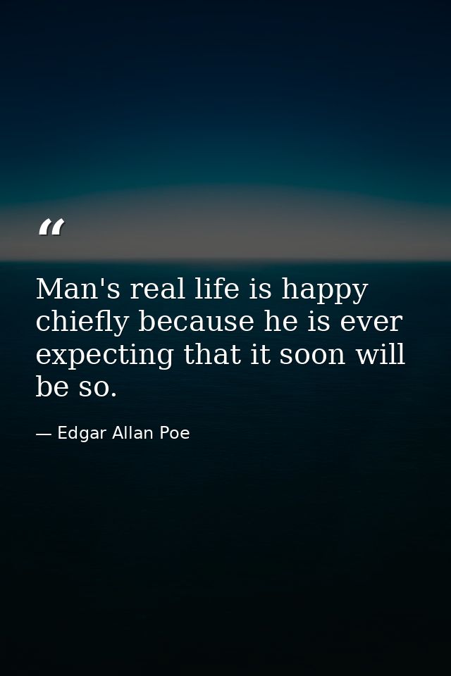 Man's real life is happy  chiefly because he is ever expecting that it soon will be so. — Edgar Allan Poe