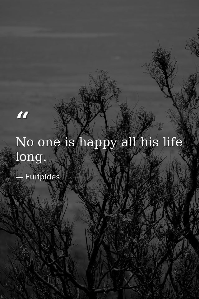 No one is happy all his life long. — Euripides