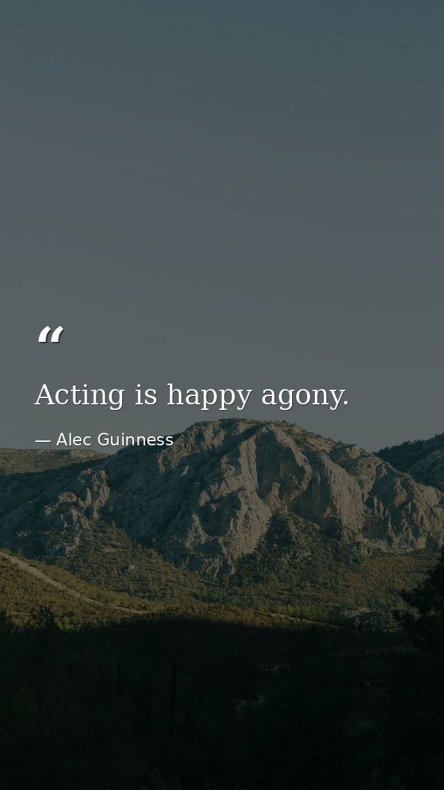 Acting is happy agony. — Alec Guinness