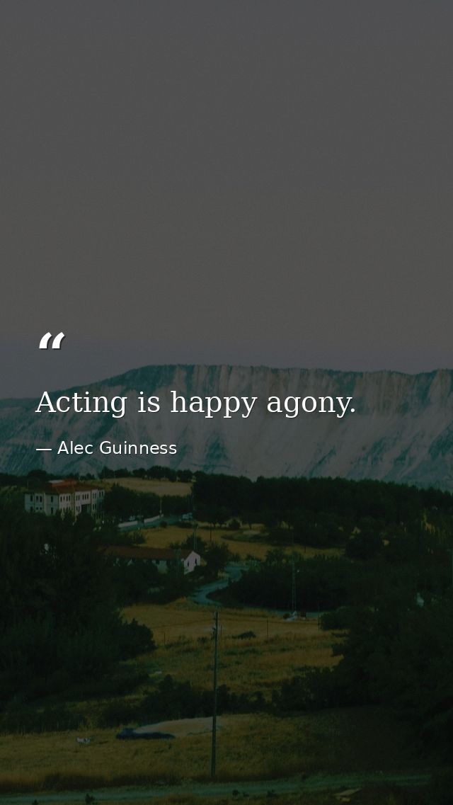 Acting is happy agony. — Alec Guinness