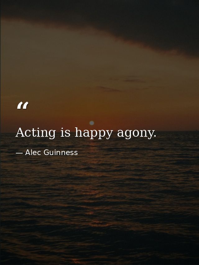 Acting is happy agony. — Alec Guinness