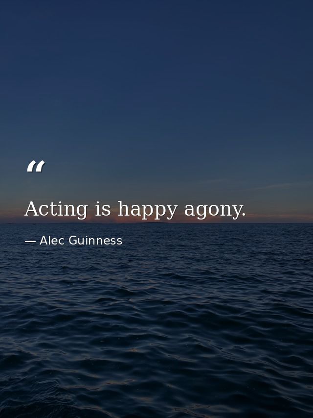 Acting is happy agony. — Alec Guinness