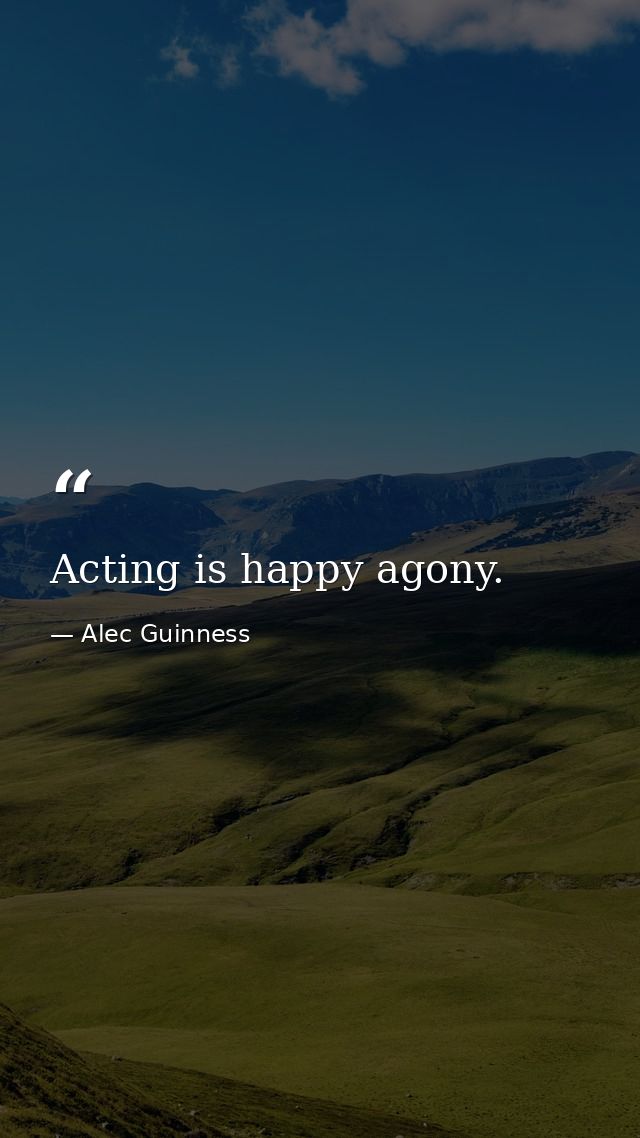 Acting is happy agony. — Alec Guinness