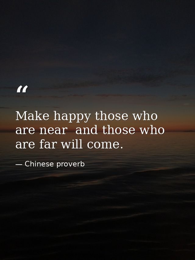 Make happy those who are near  and those who are far will come. — Chinese proverb