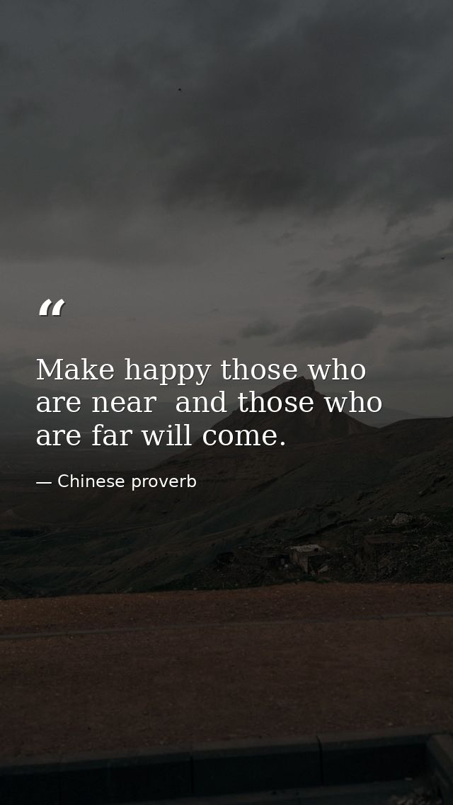 Make happy those who are near  and those who are far will come. — Chinese proverb