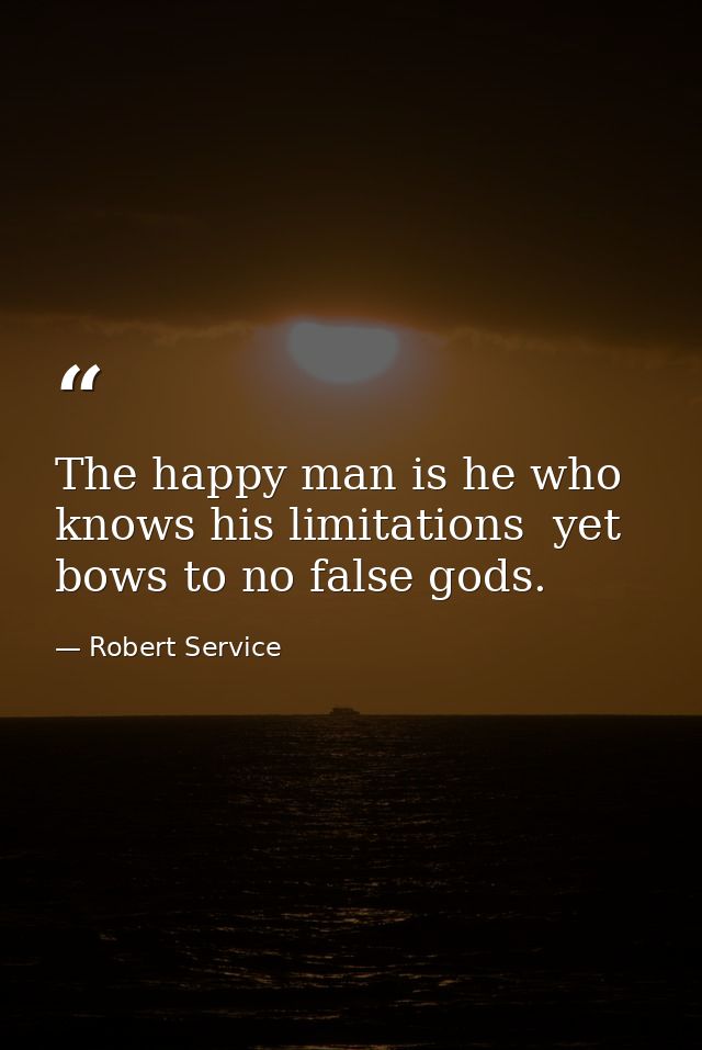 The happy man is he who knows his limitations  yet bows to no false gods. — Robert Service