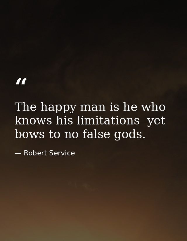 The happy man is he who knows his limitations  yet bows to no false gods. — Robert Service