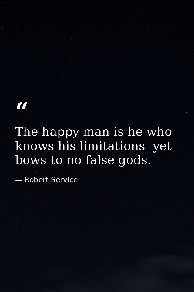 The happy man is he who knows his limitations  yet bows to no false gods. — Robert Service