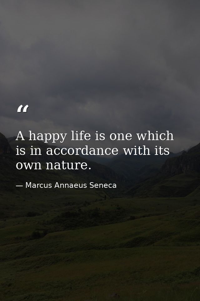 A happy life is one which is in accordance with its own nature. — Marcus Annaeus Seneca