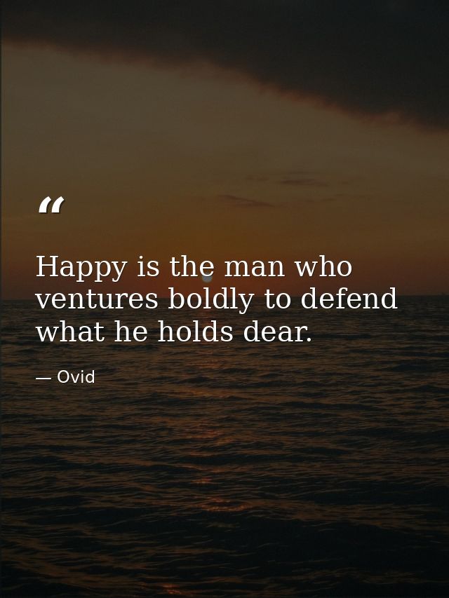 Happy is the man who ventures boldly to defend what he holds dear. — Ovid