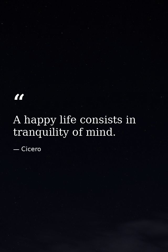 A happy life consists in tranquility of mind. — Cicero