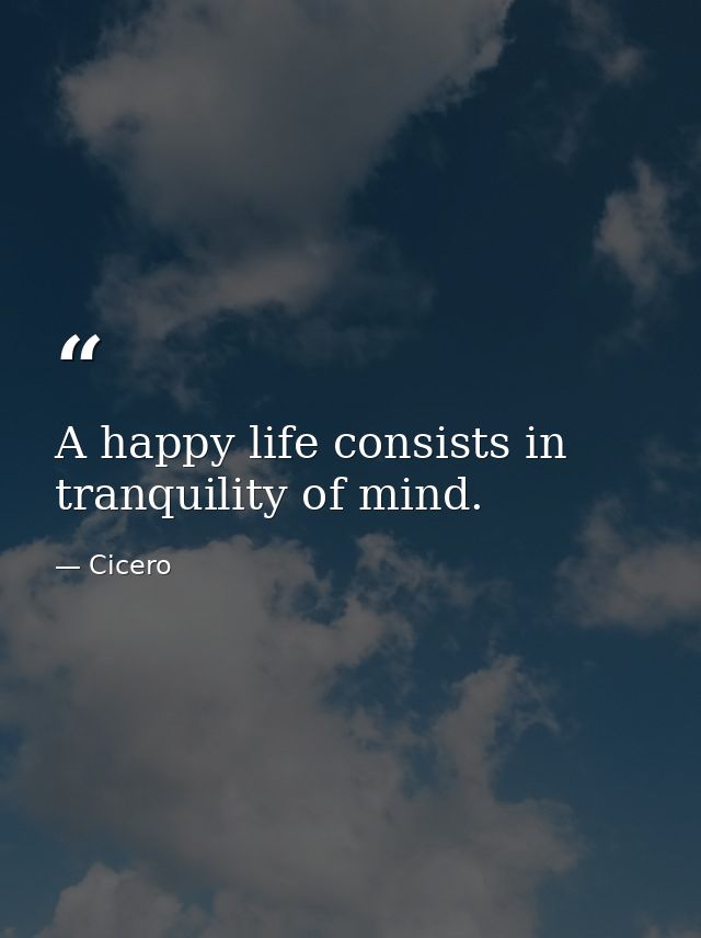 A happy life consists in tranquility of mind. — Cicero