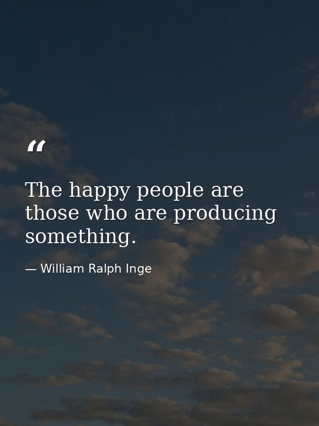 The happy people are those who are producing something. — William Ralph Inge