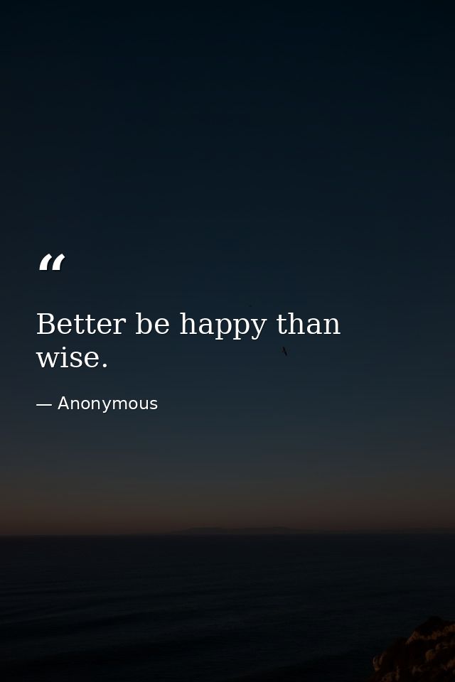 Better be happy than wise. — Anonymous