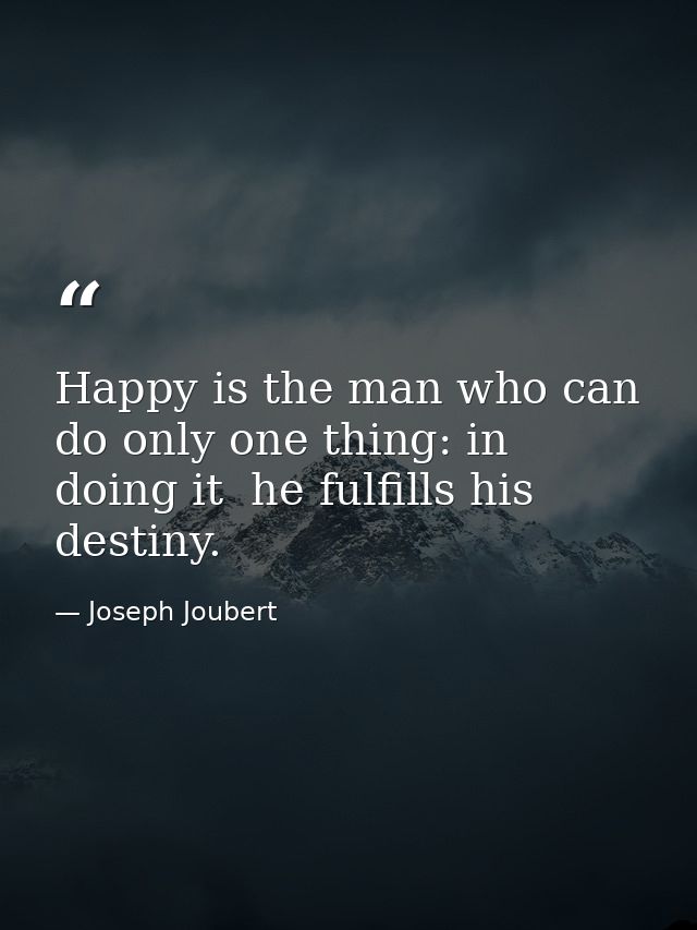 Happy is the man who can do only one thing: in doing it  he fulfills his destiny. — Joseph Joubert