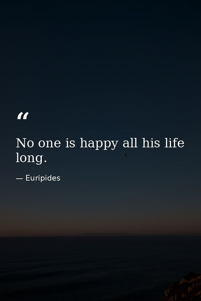 No one is happy all his life long. — Euripides