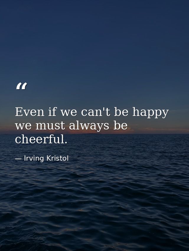 Even if we can't be happy  we must always be cheerful. — Irving Kristol