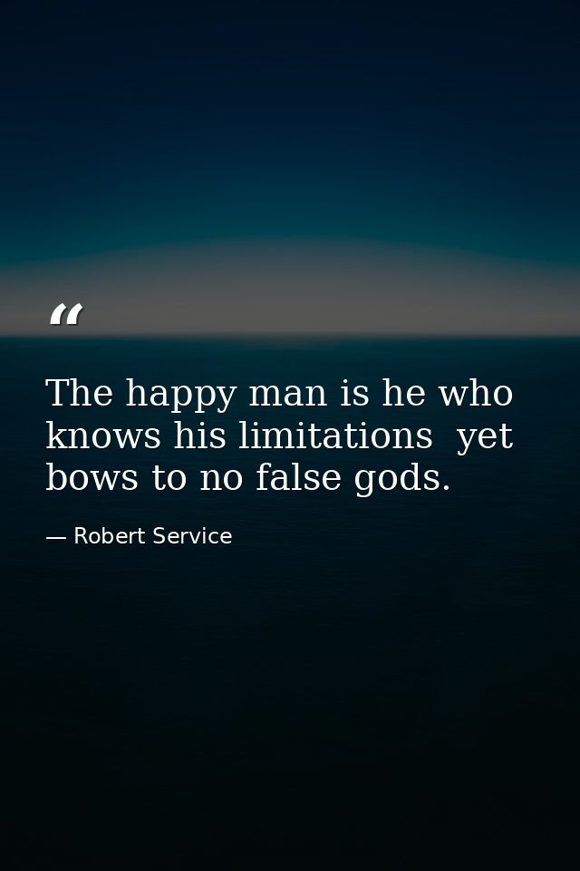 The happy man is he who knows his limitations  yet bows to no false gods. — Robert Service