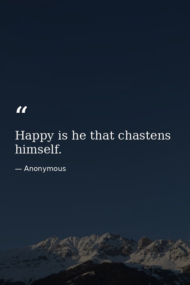 Happy is he that chastens himself. — Anonymous