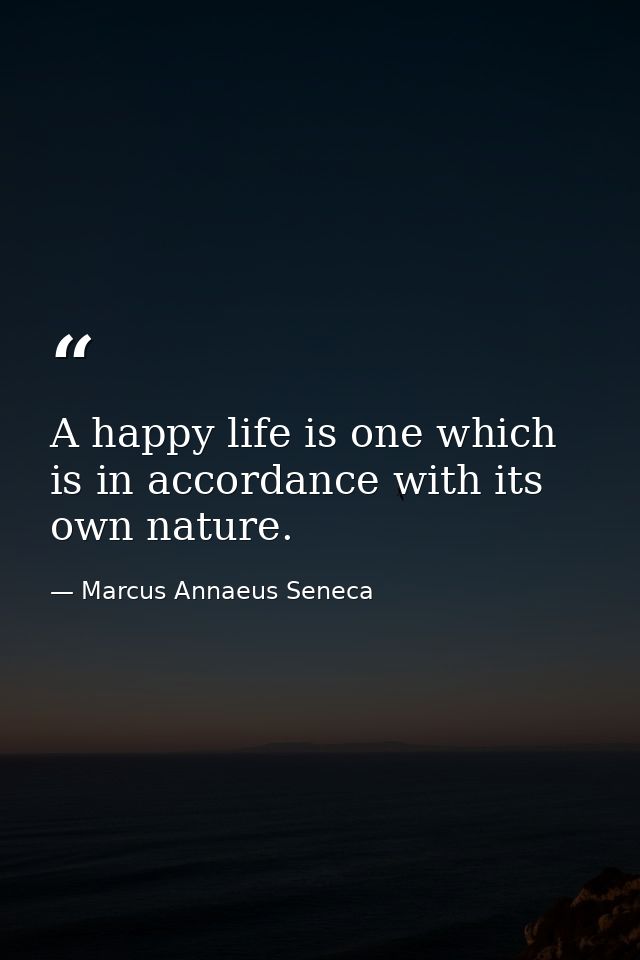 A happy life is one which is in accordance with its own nature. — Marcus Annaeus Seneca