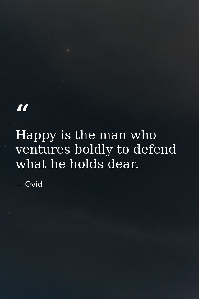 Happy is the man who ventures boldly to defend what he holds dear. — Ovid