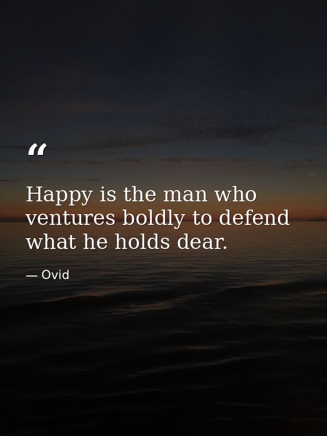 Happy is the man who ventures boldly to defend what he holds dear. — Ovid