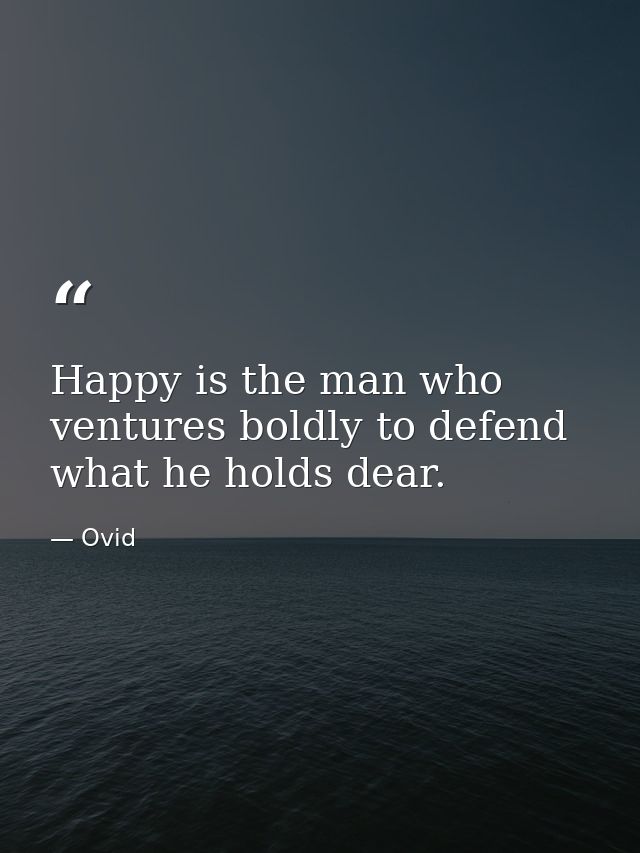 Happy is the man who ventures boldly to defend what he holds dear. — Ovid