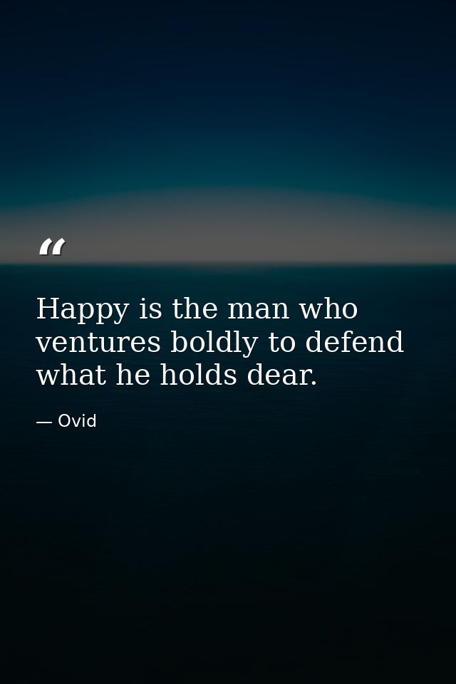 Happy is the man who ventures boldly to defend what he holds dear. — Ovid