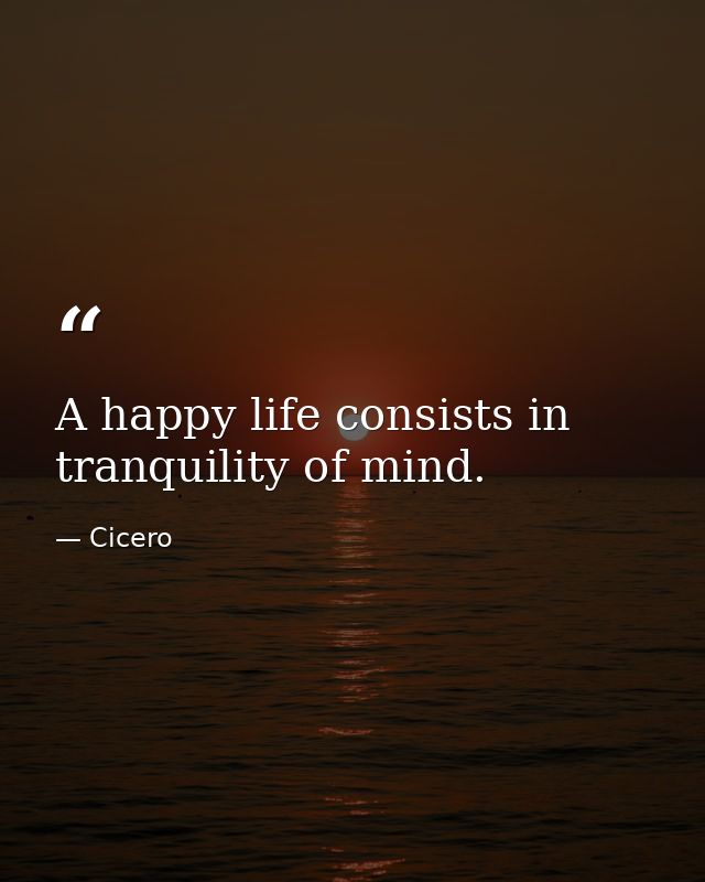 A happy life consists in tranquility of mind. — Cicero