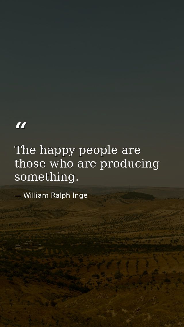 The happy people are those who are producing something. — William Ralph Inge