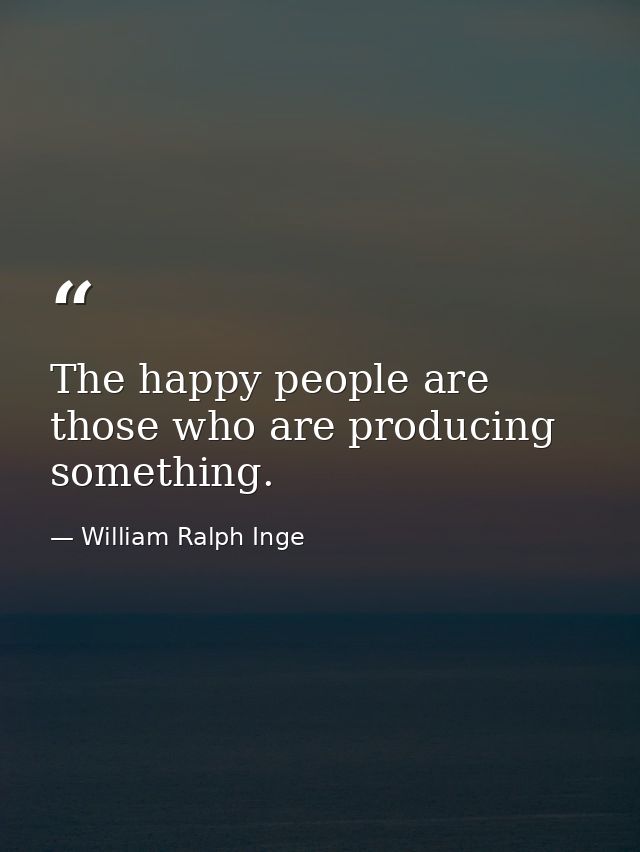 The happy people are those who are producing something. — William Ralph Inge