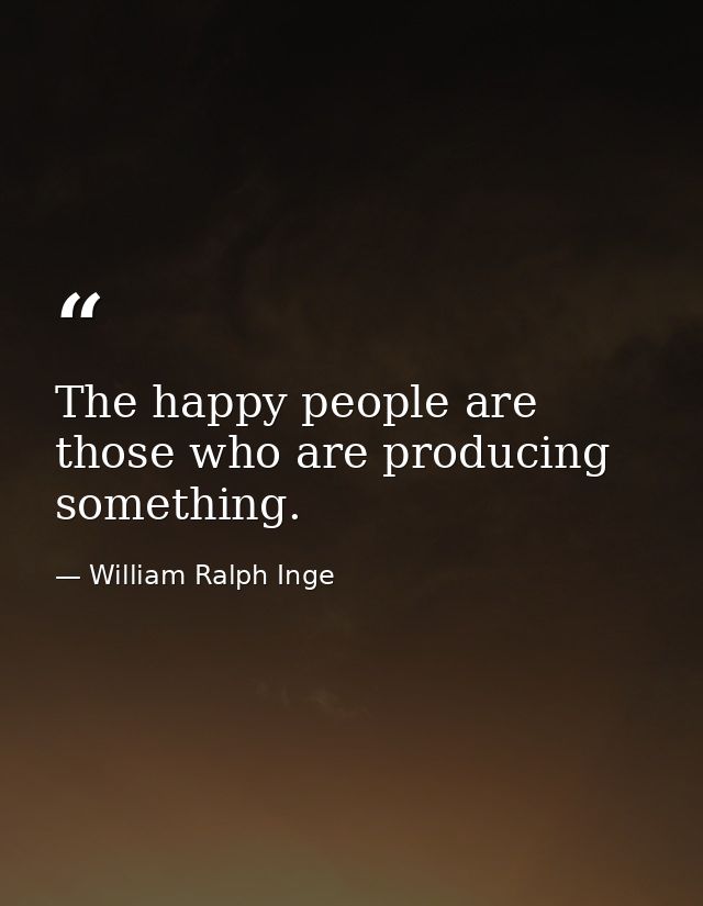 The happy people are those who are producing something. — William Ralph Inge