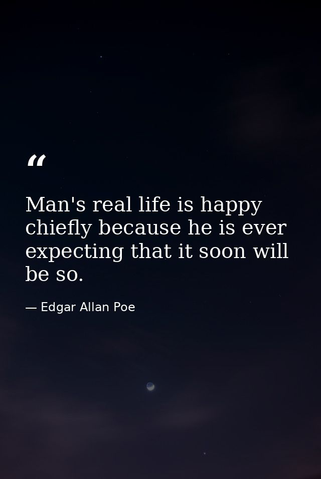 Man's real life is happy  chiefly because he is ever expecting that it soon will be so. — Edgar Allan Poe