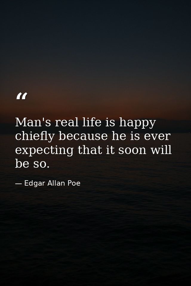 Man's real life is happy  chiefly because he is ever expecting that it soon will be so. — Edgar Allan Poe