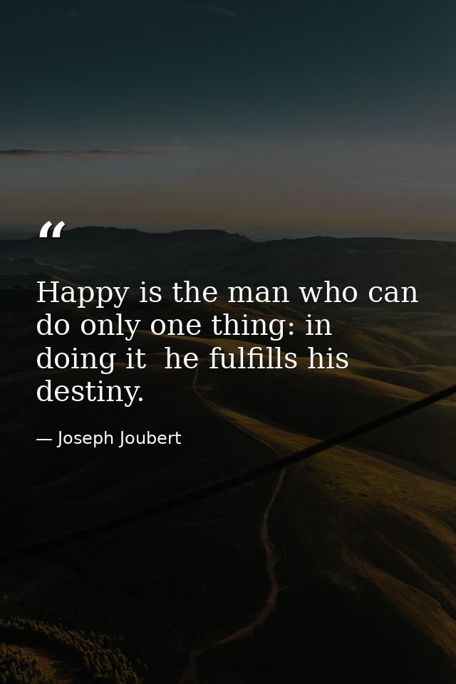 Happy is the man who can do only one thing: in doing it  he fulfills his destiny. — Joseph Joubert