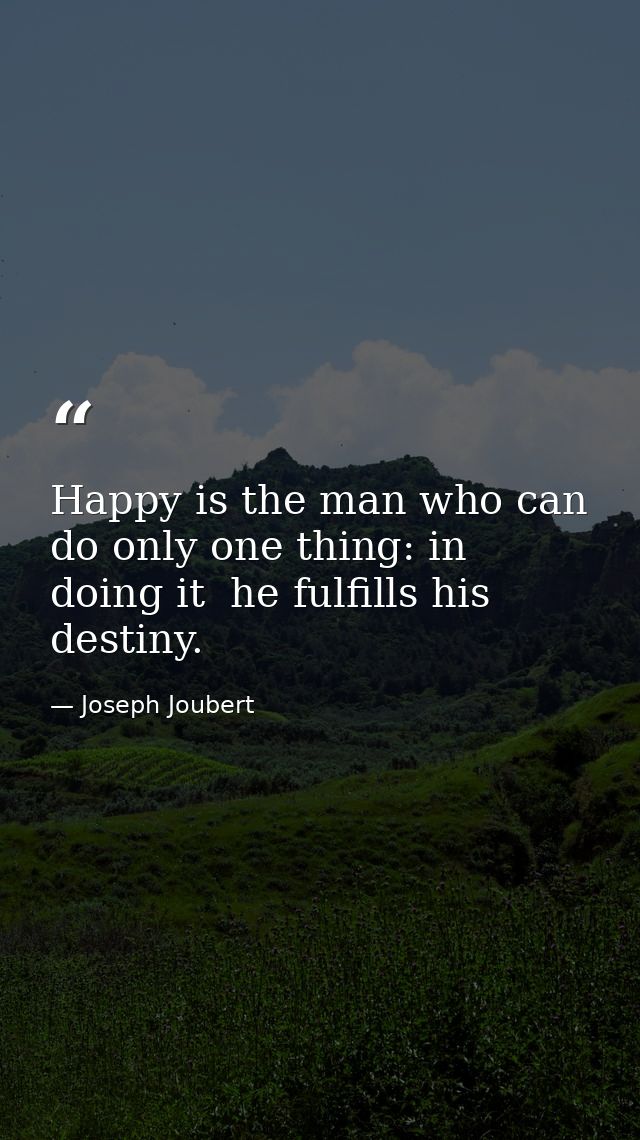 Happy is the man who can do only one thing: in doing it  he fulfills his destiny. — Joseph Joubert