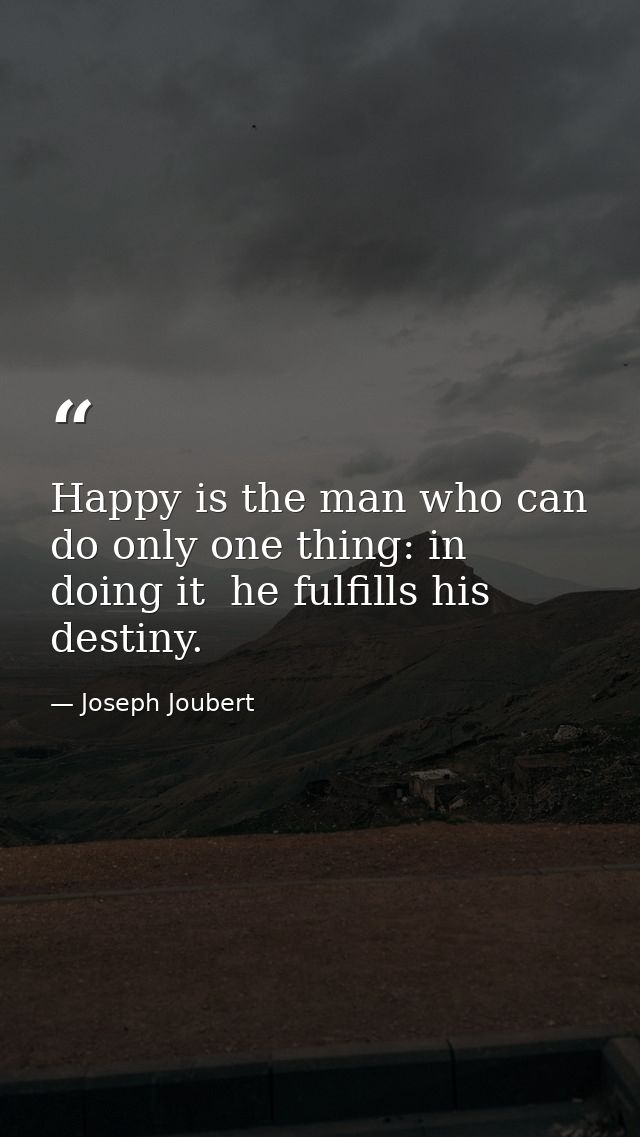 Happy is the man who can do only one thing: in doing it  he fulfills his destiny. — Joseph Joubert