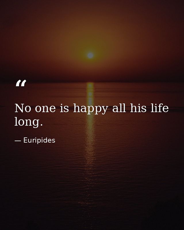 No one is happy all his life long. — Euripides