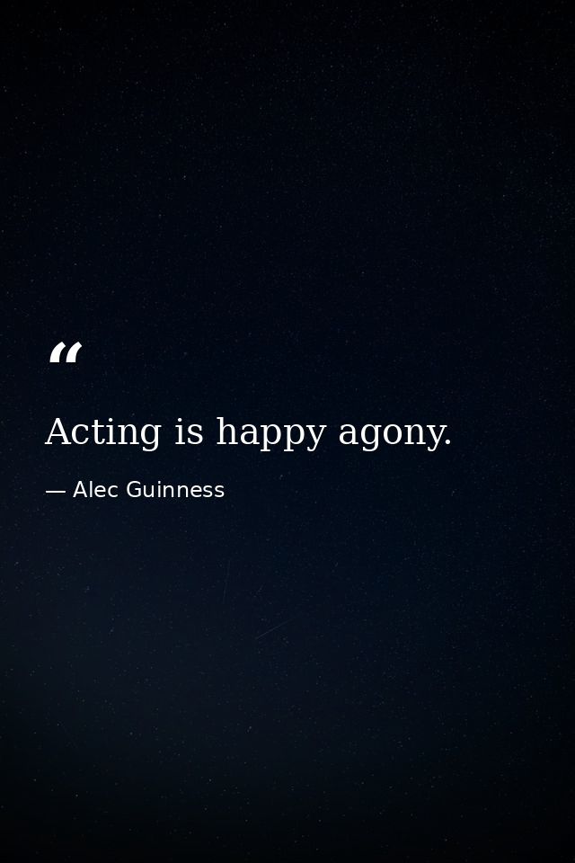Acting is happy agony. — Alec Guinness